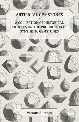 Artificial Gemstones - A Collection of Historical Articles on the Production of Synthetic Gemstones by Various