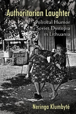 Authoritarian Laughter: Political Humor and Soviet Dystopia in Lithuania by Klumbyte, Neringa