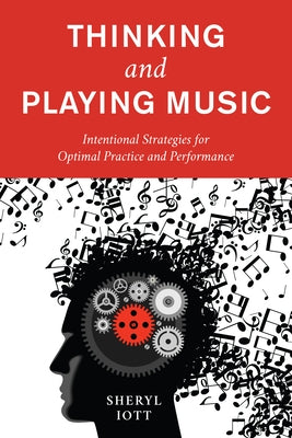 Thinking and Playing Music: Intentional Strategies for Optimal Practice and Performance by Iott, Sheryl