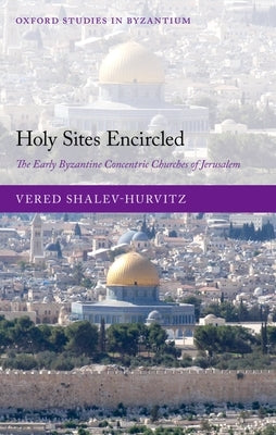 Holy Sites Encircled: The Early Byzantine Concentric Churches of Jerusalem by Shalev-Hurvitz, Vered