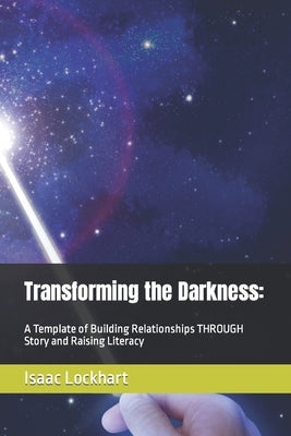 Transforming the Darkness: A Template of Building Relationships THROUGH Story and Raising Literacy by Lockhart, Isaac D.