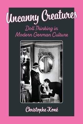 Uncanny Creatures: Doll Thinking in Modern German Culture by Kon?, Christophe