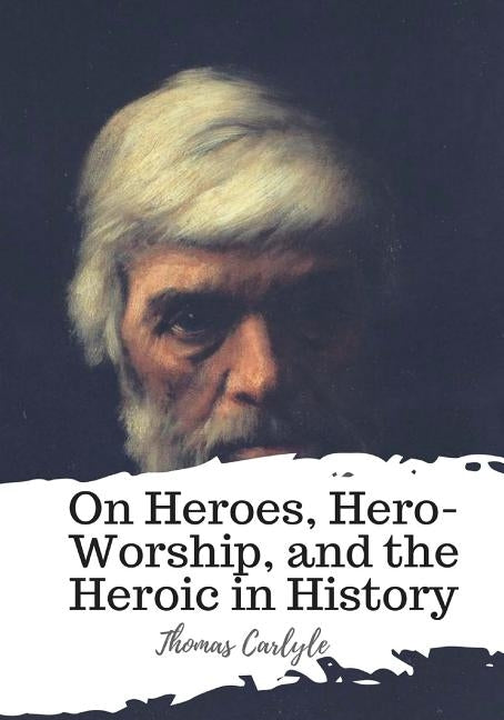 On Heroes, Hero-Worship, and the Heroic in History by Carlyle, Thomas