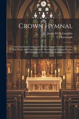 Crown Hymnal: Containing English and Latin Hymns; Masses; Litanies; Funeral, Holy Week, and Vesper Services; Morning and Evening Pra by Kavanagh, L. J.