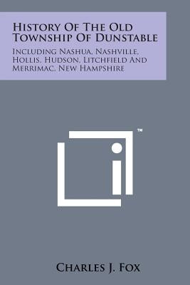 History of the Old Township of Dunstable: Including Nashua, Nashville, Hollis, Hudson, Litchfield and Merrimac, New Hampshire by Fox, Charles J.