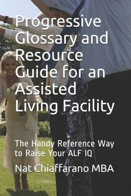 Progressive Glossary and Resource Guide for an Assisted Living Facility: The Handy Reference Way to Raise Your ALF IQ by Chiaffarano Mba, Nat