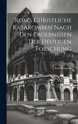 Rom's Christliche Katakomben Nach Den Ergebnissen Der Heutigen Forschung by Rönneke, Karl