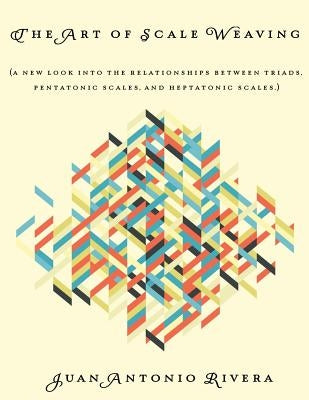 The Art of Scale Weaving: (A new look into the relationships between triads, pentatonic scales, and heptatonic scales.) by Rivera, Juan Antonio