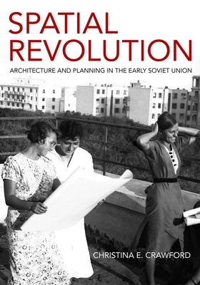 Spatial Revolution: Architecture and Planning in the Early Soviet Union by Crawford, Christina E.