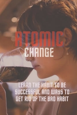 Atomic change: Learn the habit to be successful and ways to get rid of the bad habit by Rechard, Stephen, Jr.