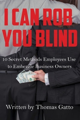 I Can Rob You Blind: 10 Secret Methods Employees Use to Embezzle Business Owners by Gatto, Thomas