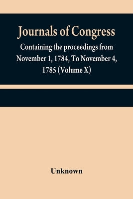 Journals of Congress: containing the proceedings from November 1, 1784, To November 4, 1785 (Volume X) by Unknown