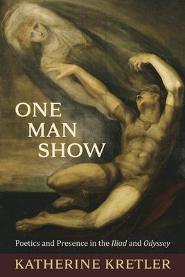 One Man Show: Poetics and Presence in the Iliad and Odyssey by Kretler, Katherine