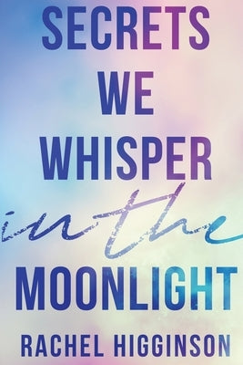 Secrets We Whisper in the Moonlight by Higginson, Rachel