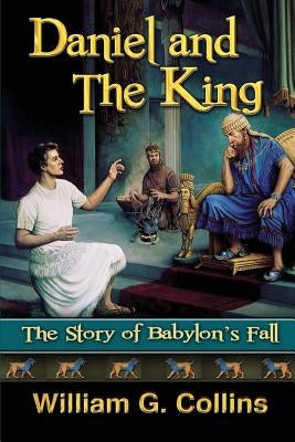 Daniel and the King: The Story of Babylon's Fall by Collins, William G.