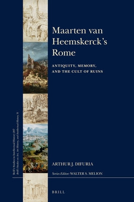 Maarten Van Heemskerck's Rome: Antiquity, Memory, and the Cult of Ruins by Di Furia