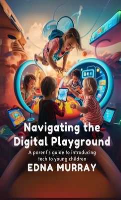 Navigating the Digital Playground: A Parent's Guide to Introducing Tech to Young Children by Murray, Edna