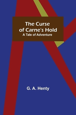 The Curse of Carne's Hold; A Tale of Adventure by A. Henty, G.