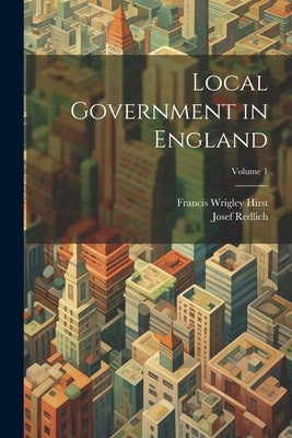 Local Government in England; Volume 1 by Hirst, Francis Wrigley