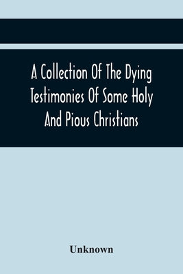 A Collection Of The Dying Testimonies Of Some Holy And Pious Christians, Who Lived In Scotland Before And Since The Revolution by Unknown