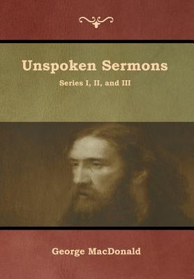 Unspoken Sermons, Series I, II, and III by MacDonald, George