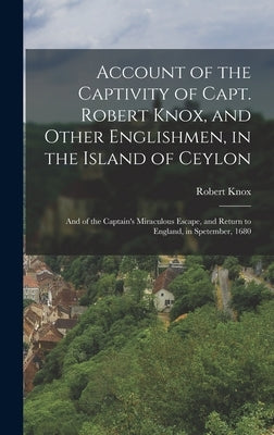 Account of the Captivity of Capt. Robert Knox, and Other Englishmen, in the Island of Ceylon; and of the Captain's Miraculous Escape, and Return to En by Knox, Robert