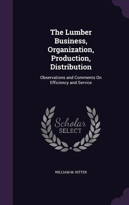 The Lumber Business, Organization, Production, Distribution: Observations and Comments on Efficiency and Service by Ritter, William M.