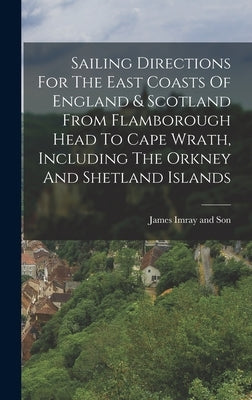 Sailing Directions For The East Coasts Of England & Scotland From Flamborough Head To Cape Wrath, Including The Orkney And Shetland Islands by James Imray and Son