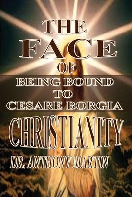 The Face of Christianity: Being Bound to Cesare Borgia by Martin, Anthony