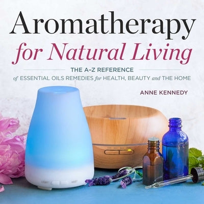 Aromatherapy for Natural Living: The A-Z Reference of Essential Oils Remedies for Health, Beauty, and the Home by Kennedy, Anne