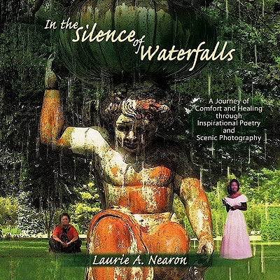 In the Silence of Waterfalls: A Journey of Comfort and Healing through Inspirational Poetry and Scenic Photography by Nearon, Laurie A.