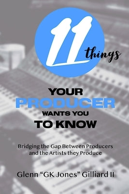 11 Things Your Producer Wants You to Know: Bridging the Gap Between Music Producers and the Artists They Produce by Gilliard, Glenn Gk Jones, II