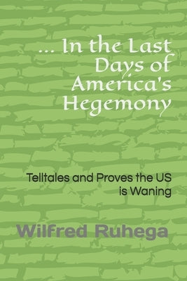 ... In the Last Days of America's Hegemony: Telltales and Proves the US is Waning by Ruhega, Wilfred