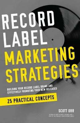 Record Label Marketing Strategies: Simplified Strategies for Building A Record Label Brand and Effectively Promoting Your New Releases by Orr, Scott