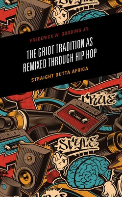 The Griot Tradition as Remixed through Hip Hop: Straight Outta Africa by Gooding, Frederick, Jr.