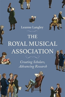 The Royal Musical Association: Creating Scholars, Advancing Research by Langley, Leanne