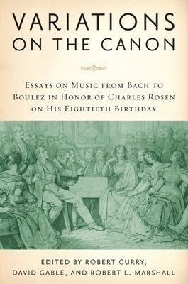 Variations on the Canon: Essays on Music from Bach to Boulez in Honor of Charles Rosen on His Eightieth Birthday by Curry, Robert