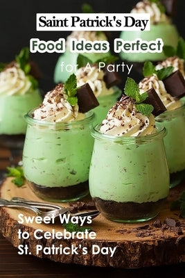 Saint Patrick's Day Food Ideas Perfect for A Party: Sweet Ways to Celebrate St. Patrick's Day: Recipe Ideas to Celebrate St. Patick's Day by Fairley, Lillian