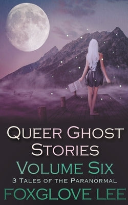 Queer Ghost Stories Volume Six: 3 Tales of the Paranormal by Lee, Foxglove