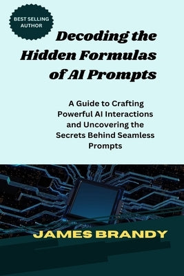 Decoding the Hidden Formulas of AI Prompts: A Guide to Crafting Powerful AI Interactions and Uncovering the Secrets Behind Seamless Prompts by Brandy, James