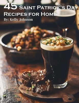 45 Saint Patrick's Day Recipes for Home by Johnson, Kelly