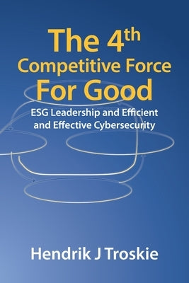 The 4Th Competitive Force for Good: Esg Leadership and Efficient and Effective Cybersecurity by Troskie, Hendrik J.