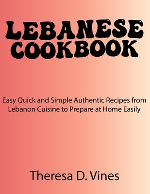 Lebanese Cookbook: Easy Quick and Simple Authentic Recipes from Lebanon Cuisine to Prepare at Home Easily by Vines, Theresa D.