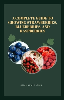 A Complete Guide to Growing Strawberries, Blueberries, and Raspberries by Noah Nathan, Oscar