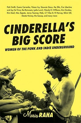 Cinderella's Big Score: Women of the Punk and Indie Underground by Raha, Maria