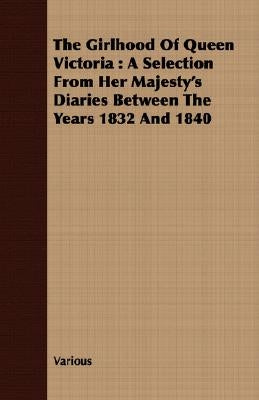 The Girlhood of Queen Victoria: A Selection from Her Majesty's Diaries Between the Years 1832 and 1840 by Various