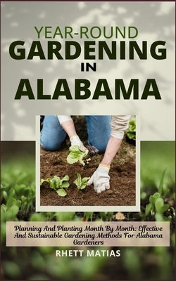 Year-Round Gardening in Alabama: Planning And Planting Month By Month: Effective And Sustainable Gardening Methods For Alabama Gardeners by Matias, Rhett