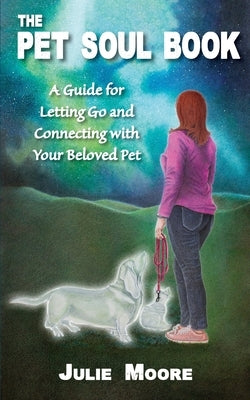 The Pet Soul Book: A Guide for Letting Go and Connecting with Your Beloved Pet by Moore, Julie