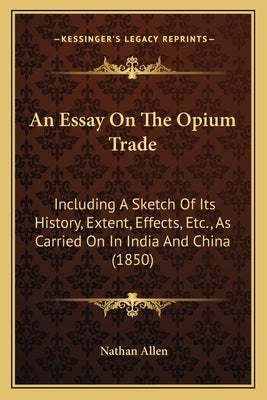 An Essay On The Opium Trade: Including A Sketch Of Its History, Extent, Effects, Etc., As Carried On In India And China (1850) by Allen, Nathan