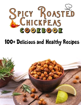 Spicy Roasted chickpeas cookbook: 100 Delicious and Healthy Recipes by Smith, Roseann